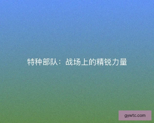 特种部队：战场上的精锐力量