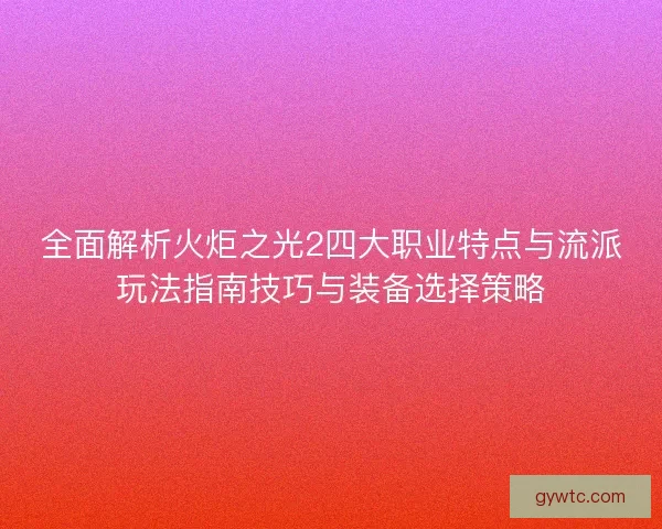 全面解析火炬之光2四大职业特点与流派玩法指南技巧与装备选择策略