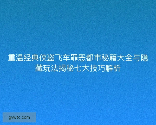 重温经典侠盗飞车罪恶都市秘籍大全与隐藏玩法揭秘七大技巧解析
