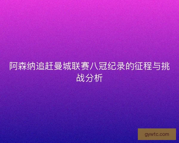 阿森纳追赶曼城联赛八冠纪录的征程与挑战分析