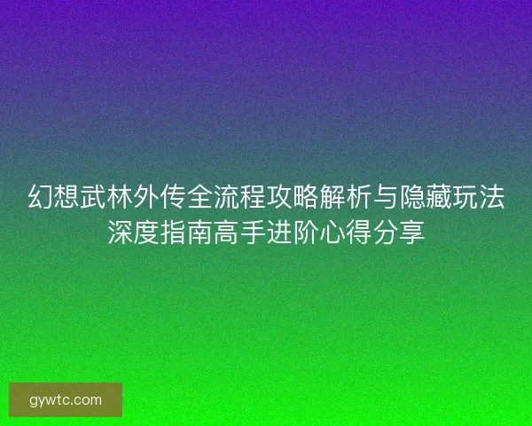 幻想武林外传全流程攻略解析与隐藏玩法深度指南高手进阶心得分享