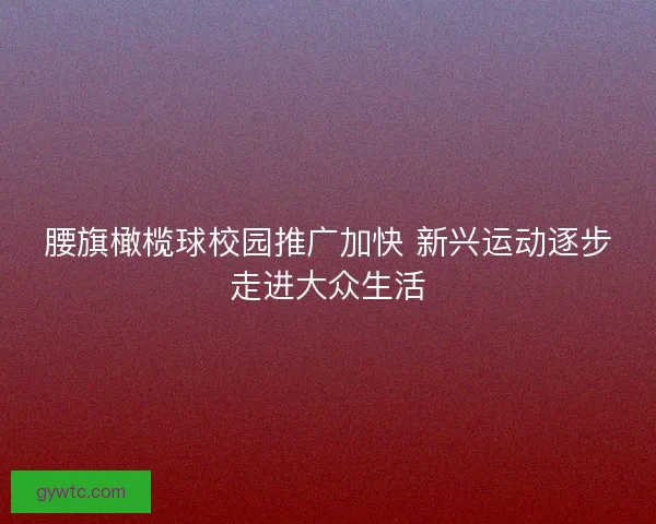 腰旗橄榄球校园推广加快 新兴运动逐步走进大众生活