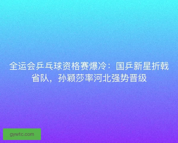 全运会乒乓球资格赛爆冷：国乒新星折戟省队，孙颖莎率河北强势晋级