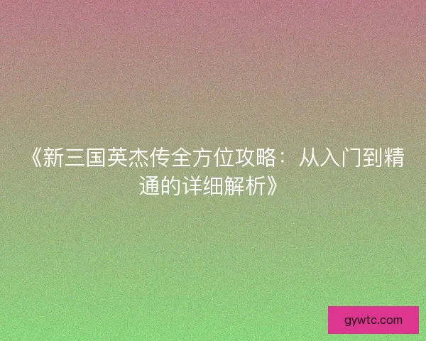 《新三国英杰传全方位攻略：从入门到精通的详细解析》