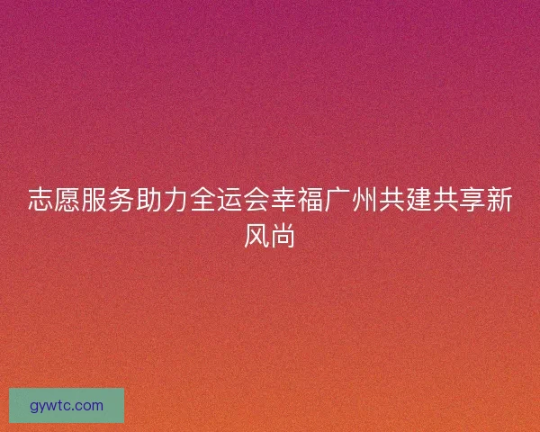 志愿服务助力全运会幸福广州共建共享新风尚